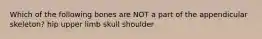 Which of the following bones are NOT a part of the appendicular skeleton? hip upper limb skull shoulder