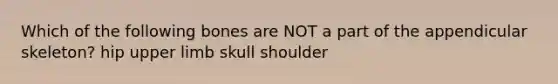 Which of the following bones are NOT a part of the appendicular skeleton? hip upper limb skull shoulder