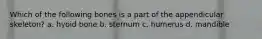 Which of the following bones is a part of the appendicular skeleton? a. hyoid bone b. sternum c. humerus d. mandible