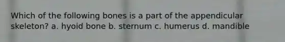 Which of the following bones is a part of the appendicular skeleton? a. hyoid bone b. sternum c. humerus d. mandible