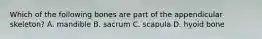 Which of the following bones are part of the appendicular skeleton? A. mandible B. sacrum C. scapula D. hyoid bone