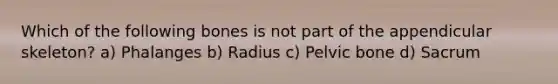 Which of the following bones is not part of the appendicular skeleton? a) Phalanges b) Radius c) Pelvic bone d) Sacrum