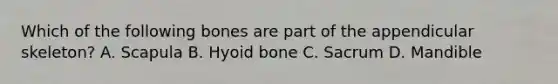 Which of the following bones are part of the appendicular skeleton? A. Scapula B. Hyoid bone C. Sacrum D. Mandible