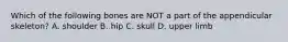 Which of the following bones are NOT a part of the appendicular skeleton? A. shoulder B. hip C. skull D. upper limb