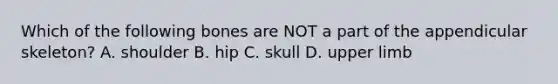 Which of the following bones are NOT a part of the appendicular skeleton? A. shoulder B. hip C. skull D. upper limb