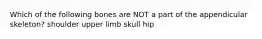 Which of the following bones are NOT a part of the appendicular skeleton? shoulder upper limb skull hip