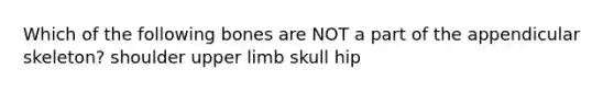 Which of the following bones are NOT a part of the appendicular skeleton? shoulder <a href='https://www.questionai.com/knowledge/kJyXBSF4I2-upper-limb' class='anchor-knowledge'>upper limb</a> skull hip