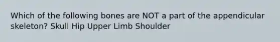 Which of the following bones are NOT a part of the appendicular skeleton? Skull Hip Upper Limb Shoulder