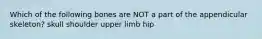 Which of the following bones are NOT a part of the appendicular skeleton? skull shoulder upper limb hip