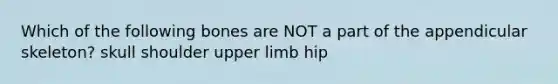 Which of the following bones are NOT a part of the appendicular skeleton? skull shoulder upper limb hip