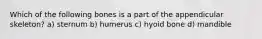 Which of the following bones is a part of the appendicular skeleton? a) sternum b) humerus c) hyoid bone d) mandible