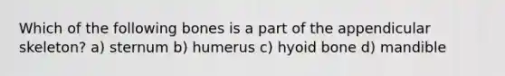 Which of the following bones is a part of the appendicular skeleton? a) sternum b) humerus c) <a href='https://www.questionai.com/knowledge/kVV1acPC4Z-hyoid-bone' class='anchor-knowledge'>hyoid bone</a> d) mandible