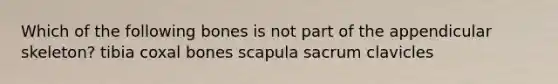 Which of the following bones is not part of the appendicular skeleton? tibia coxal bones scapula sacrum clavicles