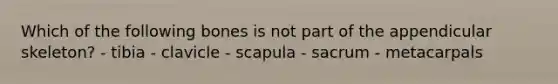 Which of the following bones is not part of the appendicular skeleton? - tibia - clavicle - scapula - sacrum - metacarpals