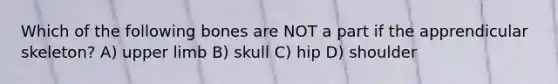 Which of the following bones are NOT a part if the apprendicular skeleton? A) upper limb B) skull C) hip D) shoulder