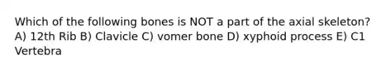 Which of the following bones is NOT a part of the axial skeleton? A) 12th Rib B) Clavicle C) vomer bone D) xyphoid process E) C1 Vertebra