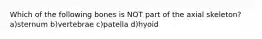 Which of the following bones is NOT part of the axial skeleton? a)sternum b)vertebrae c)patella d)hyoid