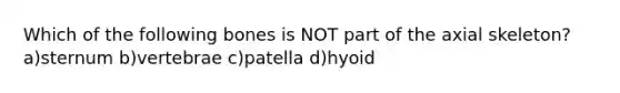 Which of the following bones is NOT part of the axial skeleton? a)sternum b)vertebrae c)patella d)hyoid