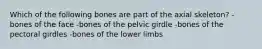 Which of the following bones are part of the axial skeleton? -bones of the face -bones of the pelvic girdle -bones of the pectoral girdles -bones of the lower limbs