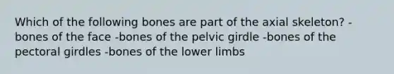 Which of the following bones are part of the axial skeleton? -bones of the face -bones of the pelvic girdle -bones of the pectoral girdles -bones of the lower limbs