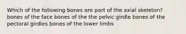 Which of the following bones are part of the axial skeleton? bones of the face bones of the the pelvic girdle bones of the pectoral girdles bones of the lower limbs