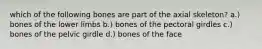 which of the following bones are part of the axial skeleton? a.) bones of the lower limbs b.) bones of the pectoral girdles c.) bones of the pelvic girdle d.) bones of the face