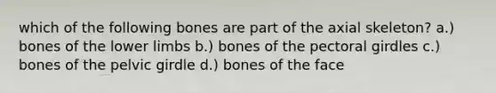 which of the following bones are part of the axial skeleton? a.) bones of the lower limbs b.) bones of the pectoral girdles c.) bones of the pelvic girdle d.) bones of the face