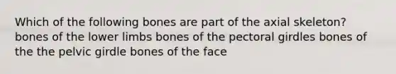 Which of the following bones are part of the axial skeleton? bones of the lower limbs bones of the pectoral girdles bones of the the pelvic girdle bones of the face