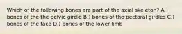 Which of the following bones are part of the axial skeleton? A.) bones of the the pelvic girdle B.) bones of the pectoral girdles C.) bones of the face D.) bones of the lower limb