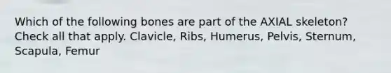 Which of the following bones are part of the AXIAL skeleton? Check all that apply. Clavicle, Ribs, Humerus, Pelvis, Sternum, Scapula, Femur