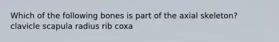 Which of the following bones is part of the axial skeleton? clavicle scapula radius rib coxa