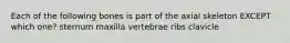 Each of the following bones is part of the axial skeleton EXCEPT which one? sternum maxilla vertebrae ribs clavicle