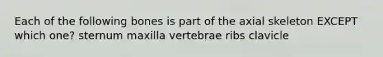 Each of the following bones is part of the axial skeleton EXCEPT which one? sternum maxilla vertebrae ribs clavicle