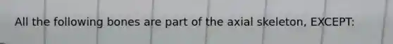 All the following bones are part of the axial skeleton, EXCEPT: