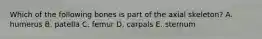 Which of the following bones is part of the axial skeleton? A. humerus B. patella C. femur D. carpals E. sternum