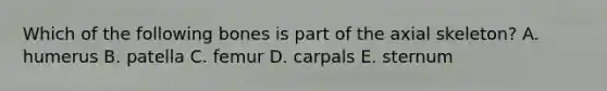 Which of the following bones is part of the axial skeleton? A. humerus B. patella C. femur D. carpals E. sternum