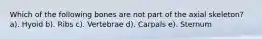 Which of the following bones are not part of the axial skeleton? a). Hyoid b). Ribs c). Vertebrae d). Carpals e). Sternum