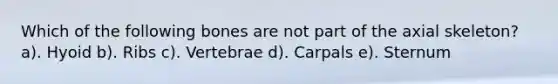 Which of the following bones are not part of the axial skeleton? a). Hyoid b). Ribs c). Vertebrae d). Carpals e). Sternum