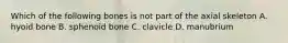 Which of the following bones is not part of the axial skeleton A. hyoid bone B. sphenoid bone C. clavicle D. manubrium
