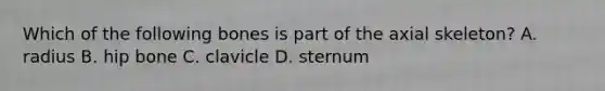 Which of the following bones is part of the axial skeleton? A. radius B. hip bone C. clavicle D. sternum