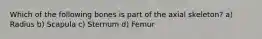 Which of the following bones is part of the axial skeleton? a) Radius b) Scapula c) Sternum d) Femur