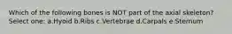 Which of the following bones is NOT part of the axial skeleton? Select one: a.Hyoid b.Ribs c.Vertebrae d.Carpals e.Sternum