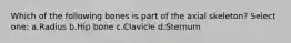 Which of the following bones is part of the axial skeleton? Select one: a.Radius b.Hip bone c.Clavicle d.Sternum