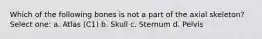 Which of the following bones is not a part of the axial skeleton? Select one: a. Atlas (C1) b. Skull c. Sternum d. Pelvis