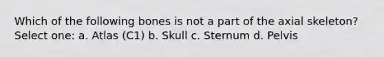 Which of the following bones is not a part of the axial skeleton? Select one: a. Atlas (C1) b. Skull c. Sternum d. Pelvis