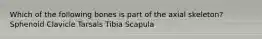 Which of the following bones is part of the axial skeleton? Sphenoid Clavicle Tarsals Tibia Scapula