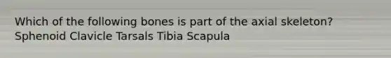 Which of the following bones is part of the axial skeleton? Sphenoid Clavicle Tarsals Tibia Scapula