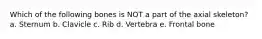 Which of the following bones is NOT a part of the axial skeleton? a. Sternum b. Clavicle c. Rib d. Vertebra e. Frontal bone