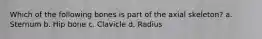 Which of the following bones is part of the axial skeleton? a. Sternum b. Hip bone c. Clavicle d. Radius