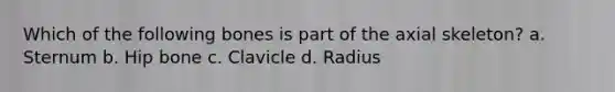 Which of the following bones is part of the axial skeleton? a. Sternum b. Hip bone c. Clavicle d. Radius